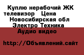 Куплю нерабочий ЖК телевизор › Цена ­ 2 000 - Новосибирская обл. Электро-Техника » Аудио-видео   